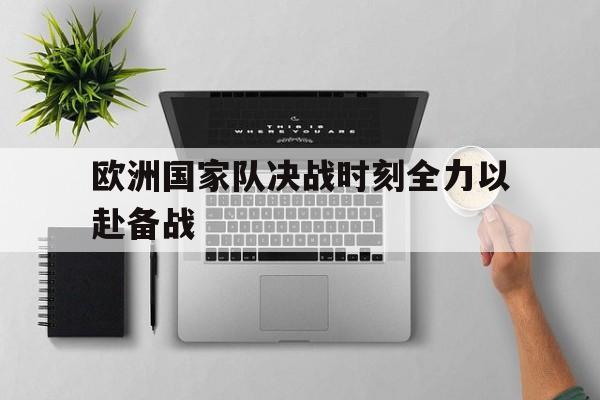乐鱼体育官网-欧洲国家队决战时刻全力以赴备战的是谁